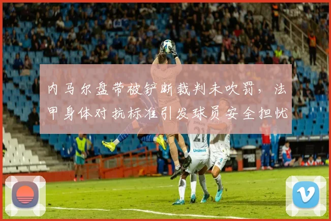 内马尔盘带被铲断裁判未吹罚，法甲身体对抗标准引发球员安全担忧升级