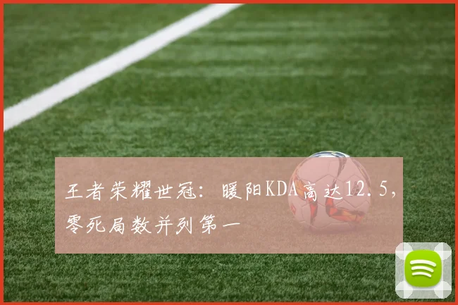 王者荣耀世冠:暖阳KDA高达12.5,零死局数并列第一