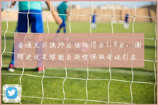南通支云换帅后场均得分1.8分，谢晖进攻足球能否延续保级奇迹引发争议