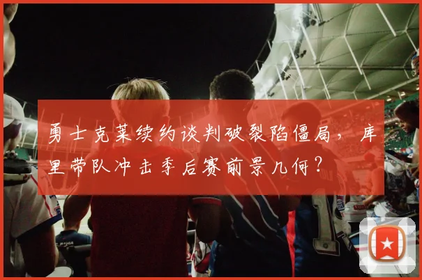 勇士克莱续约谈判破裂陷僵局,库里带队冲击季后赛前景几何?