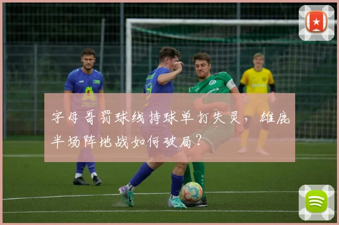 字母哥罚球线持球单打失灵，雄鹿半场阵地战如何破局？