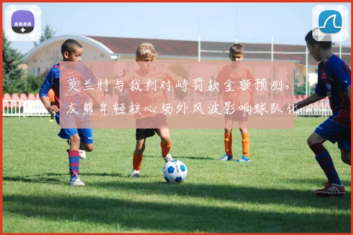 莫兰特与裁判对峙罚款金额预测，灰熊年轻核心场外风波影响球队化学反应