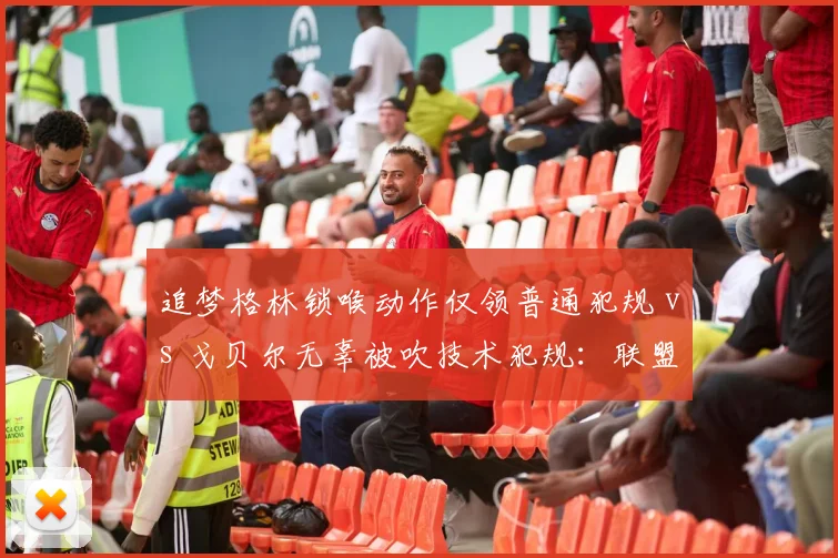 追梦格林锁喉动作仅领普通犯规 vs 戈贝尔无辜被吹技术犯规：联盟保护恶汉？